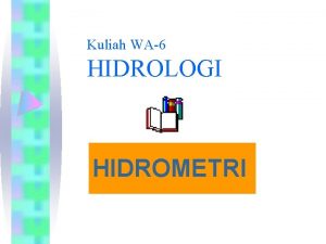 Kuliah WA6 HIDROLOGI HIDROMETRI Hidrometri Hidrometri merupakan ilmu