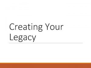 Creating Your Legacy Creating Your Legacy For your