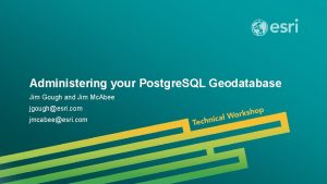 Administering your Postgre SQL Geodatabase Jim Gough and