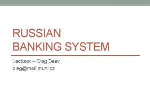 RUSSIAN BANKING SYSTEM Lecturer Oleg Deev olegmail muni