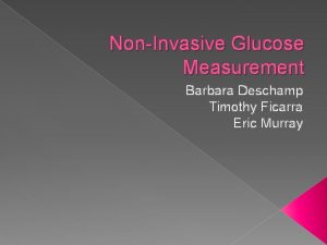 NonInvasive Glucose Measurement Barbara Deschamp Timothy Ficarra Eric