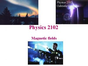 Physics 2102 Gabriela Gonzlez Physics 2102 Magnetic fields