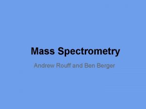 Mass Spectrometry Andrew Rouff and Ben Berger A