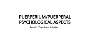 PUERPERIUMPUERPERAL PSYCHOLOGICAL ASPECTS Done by Thaer Omar AlQatish