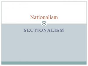 Nationalism Vs SECTIONALISM Nationalism Unites the Country In