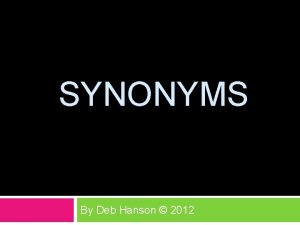 SYNONYMS By Deb Hanson 2012 Synonyms are words