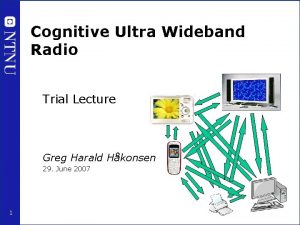 Cognitive Ultra Wideband Radio Trial Lecture Greg Harald