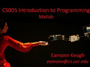 CS 005 Introduction to Programming Matlab Eamonn Keogh