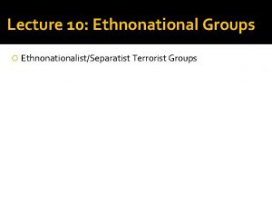 Lecture 10 Ethnonational Groups EthnonationalistSeparatist Terrorist Groups Geographic