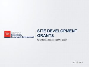 SITE DEVELOPMENT GRANTS Grants Management Webinar April 2017