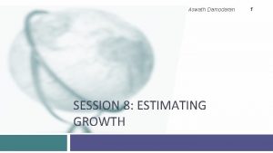 Aswath Damodaran SESSION 8 ESTIMATING GROWTH 1 Growth