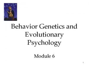 Behavior Genetics and Evolutionary Psychology Module 6 1