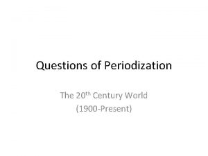 Questions of Periodization The 20 th Century World