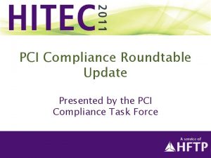 PCI Compliance Roundtable Update Presented by the PCI