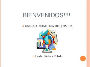 BIENVENIDOS UNIDAD DIDACTICA DE QUIMICA Licda Brbara Toledo