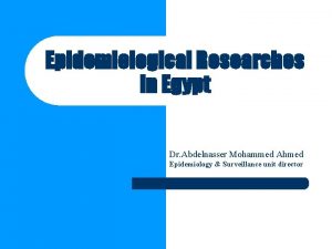 Epidemiological Researches in Egypt Dr Abdelnasser Mohammed Ahmed