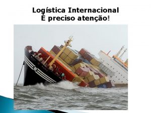 Logstica Internacional preciso ateno Logstica Internacional Aula 4