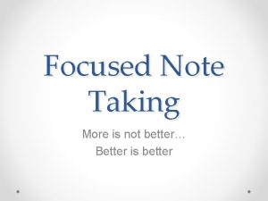 Focused Note Taking More is not better Better