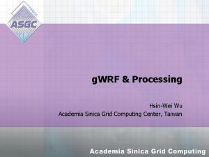 g WRF Processing HsinWei Wu Academia Sinica Grid