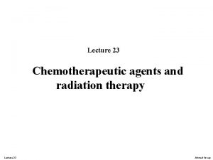 Lecture 23 Chemotherapeutic agents and radiation therapy Lecture