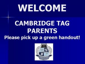 WELCOME CAMBRIDGE TAG PARENTS Please pick up a