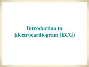 Introduction to Electrocardiogram ECG As the heart undergoes