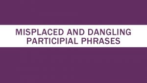 MISPLACED AND DANGLING PARTICIPIAL PHRASES Participial phrase modifiers