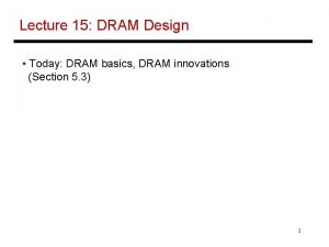 Lecture 15 DRAM Design Today DRAM basics DRAM