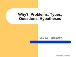 Why Problems Types Questions Hypotheses GED 500 Spring