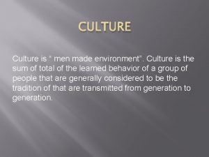 CULTURE Culture is men made environment Culture is