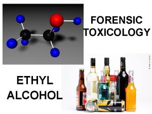 FORENSIC TOXICOLOGY ETHYL ALCOHOL TOXICOLOGY The study of