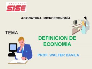 ASIGNATURA MICROECONOMA TEMA DEFINICION DE ECONOMIA PROF WALTER