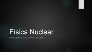 Fsica Nuclear PROFESOR FELIPE BRAVO HUERTA El tomo