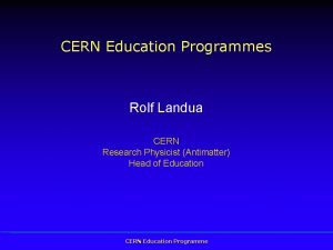 CERN Education Programmes Rolf Landua CERN Research Physicist