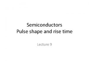 Semiconductors Pulse shape and rise time Lecture 9 Semiconductors Pulse shape and rise time Lecture 9