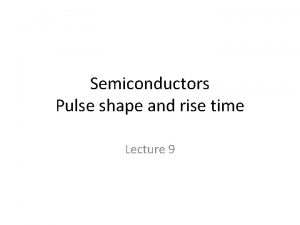 Semiconductors Pulse shape and rise time Lecture 9