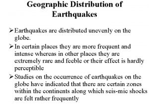 Geographic Distribution of Earthquakes Earthquakes are distributed unevenly