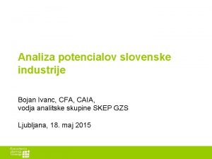 Analiza potencialov slovenske industrije Bojan Ivanc CFA CAIA