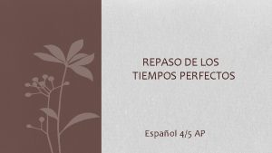 REPASO DE LOS TIEMPOS PERFECTOS Espaol 45 AP