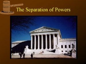 The Separation of Powers Separation of Powers Why