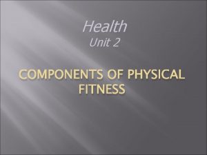 Health Unit 2 COMPONENTS OF PHYSICAL FITNESS Fitness