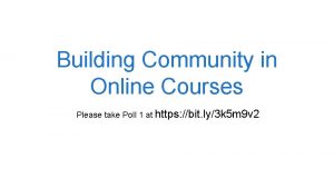 Building Community in Online Courses Please take Poll