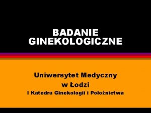 BADANIE GINEKOLOGICZNE Uniwersytet Medyczny w odzi I Katedra