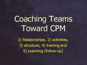 Coaching Teams Toward CPM 1 Relationships 2 activities