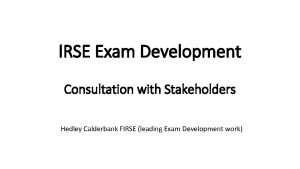 IRSE Exam Development Consultation with Stakeholders Hedley Calderbank