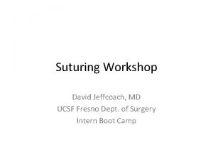 Suturing Workshop David Jeffcoach MD UCSF Fresno Dept