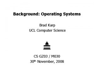 Background Operating Systems Brad Karp UCL Computer Science