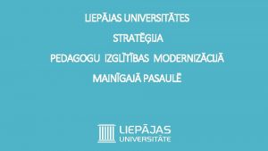 LIEPJAS UNIVERSITTES STRATIJA PEDAGOGU IZGLTBAS MODERNIZCIJ MAINGAJ PASAUL