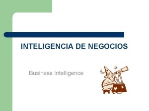 INTELIGENCIA DE NEGOCIOS Business Intelligence Inteligencia de Negocios