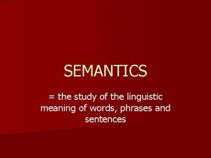 SEMANTICS the study of the linguistic meaning of